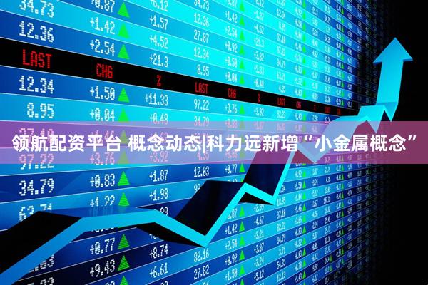 领航配资平台 概念动态|科力远新增“小金属概念”