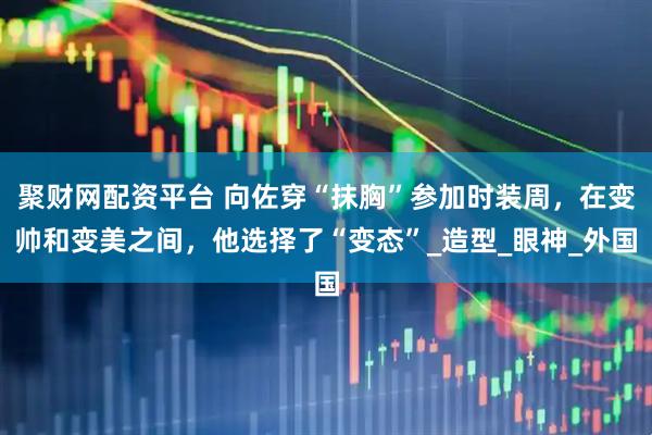 聚财网配资平台 向佐穿“抹胸”参加时装周，在变帅和变美之间，他选择了“变态”_造型_眼神_外国