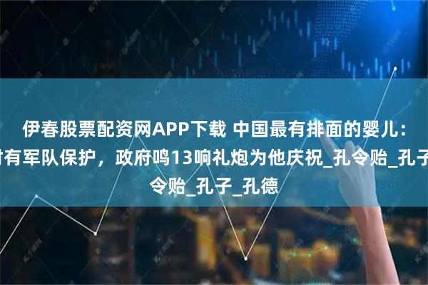 伊春股票配资网APP下载 中国最有排面的婴儿：出生时有军队保护，政府鸣13响礼炮为他庆祝_孔令贻_孔子_孔德