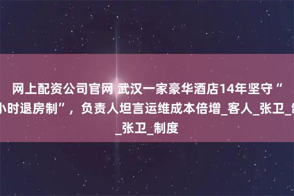 网上配资公司官网 武汉一家豪华酒店14年坚守“24小时退房制”,负责人坦言运维成本倍增_客人_张卫_制度