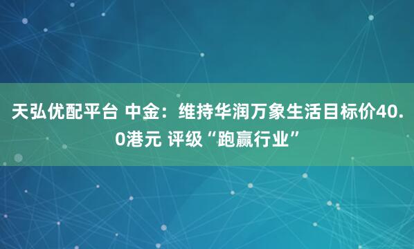 天弘优配平台 中金：维持华润万象生活目标价40.0港元 评级“跑赢行业”