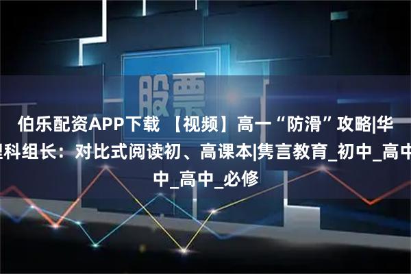 伯乐配资APP下载 【视频】高一“防滑”攻略|华附物理科组长:对比式阅读初、高课本|隽言教育_初中_高中_必修