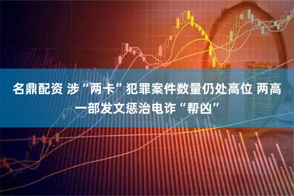 名鼎配资 涉“两卡”犯罪案件数量仍处高位 两高一部发文惩治电诈“帮凶”