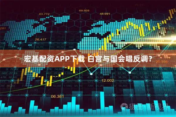 宏基配资APP下载 白宫与国会唱反调？