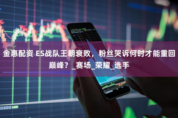 金惠配资 ES战队王朝衰败,粉丝哭诉何时才能重回巅峰?_赛场_荣耀_选手