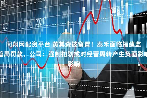 同翔网配资平台 黄其森被留置！泰禾面临福建监管局罚款，公司：强制扣划或对经营周转产生负面影响