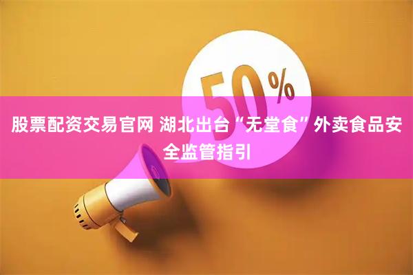 股票配资交易官网 湖北出台“无堂食”外卖食品安全监管指引