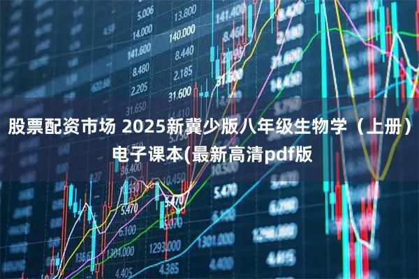 股票配资市场 2025新冀少版八年级生物学（上册） 电子课本(最新高清pdf版