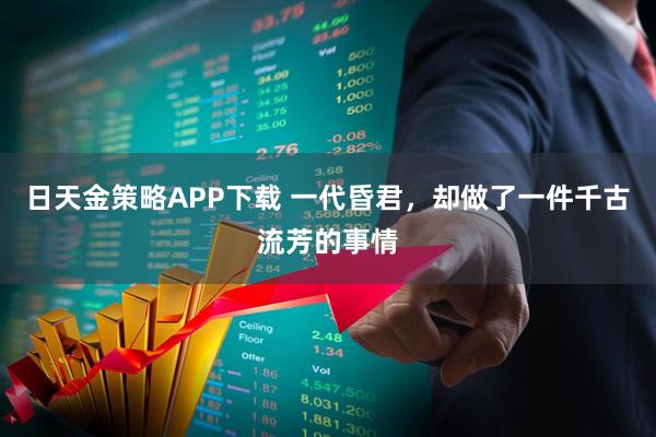 日天金策略APP下载 一代昏君,却做了一件千古流芳的事情