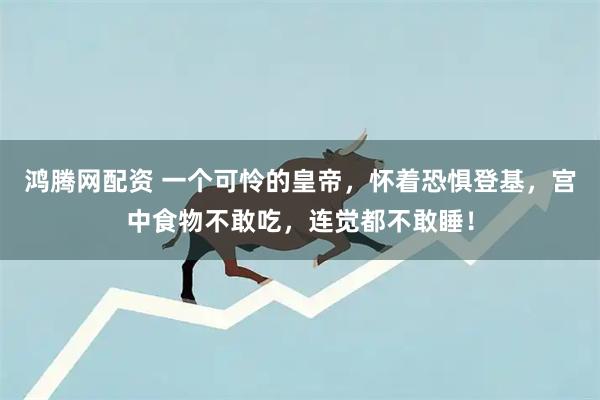 鸿腾网配资 一个可怜的皇帝，怀着恐惧登基，宫中食物不敢吃，连觉都不敢睡！