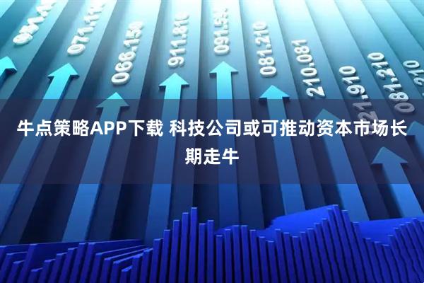 牛点策略APP下载 科技公司或可推动资本市场长期走牛
