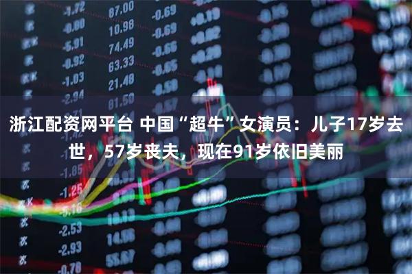 浙江配资网平台 中国“超牛”女演员:儿子17岁去世,57岁丧夫,现在91岁依旧美丽