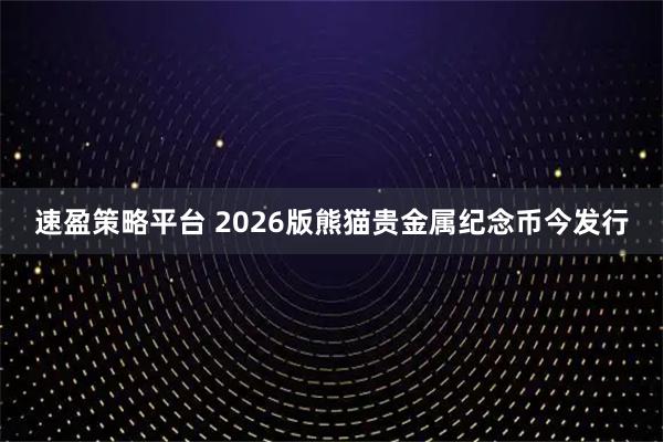 速盈策略平台 2026版熊猫贵金属纪念币今发行