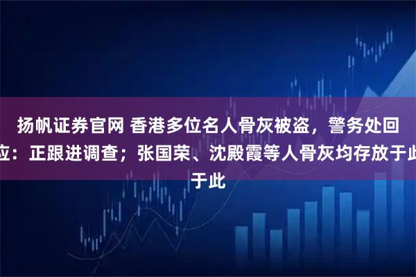 扬帆证券官网 香港多位名人骨灰被盗，警务处回应：正跟进调查；张国荣、沈殿霞等人骨灰均存放于此