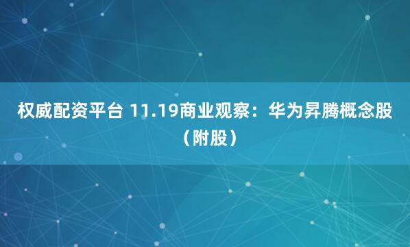 权威配资平台 11.19商业观察：华为昇腾概念股（附股）