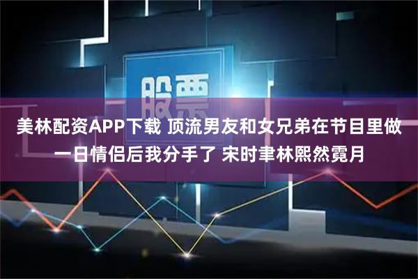 美林配资APP下载 顶流男友和女兄弟在节目里做一日情侣后我分手了 宋时聿林熙然霓月