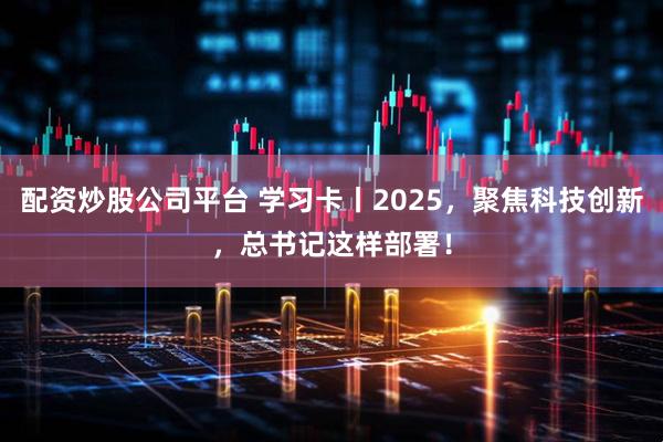配资炒股公司平台 学习卡丨2025，聚焦科技创新，总书记这样部署！