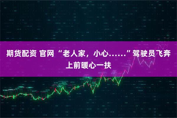 期货配资 官网 “老人家，小心……”驾驶员飞奔上前暖心一扶