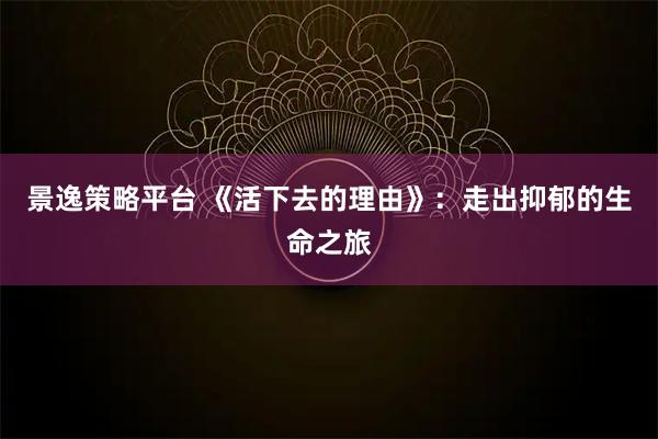 景逸策略平台 《活下去的理由》：走出抑郁的生命之旅