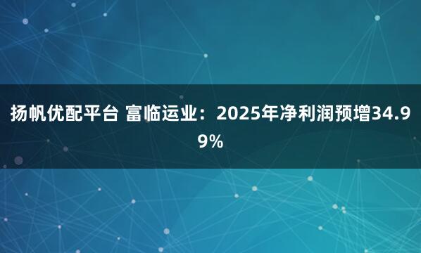 扬帆优配平台 富临运业：2025年净利润预增34.99%