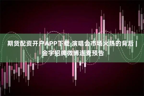 期货配资开户APP下载 演唱会市场火热的背后 | 金字招牌微博连麦预告