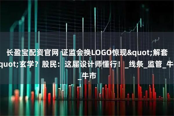 长盈宝配资官网 证监会换LOGO惊现"解套"玄学？股民：这届设计师懂行！_线条_监管_牛市