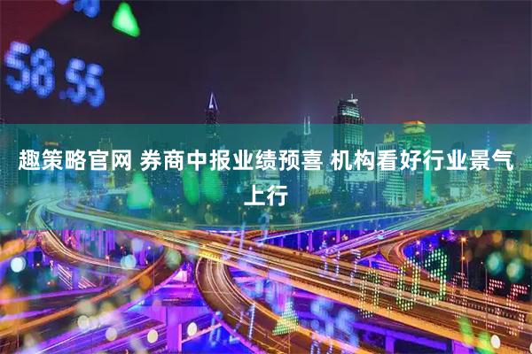 趣策略官网 券商中报业绩预喜 机构看好行业景气上行