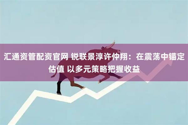 汇通资管配资官网 锐联景淳许仲翔：在震荡中锚定估值 以多元策略把握收益