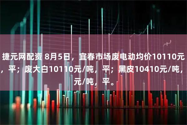 捷元网配资 8月5日，宜春市场废电动均价10110元/吨，平；废大白10110元/吨，平；黑皮10410元/吨，平。