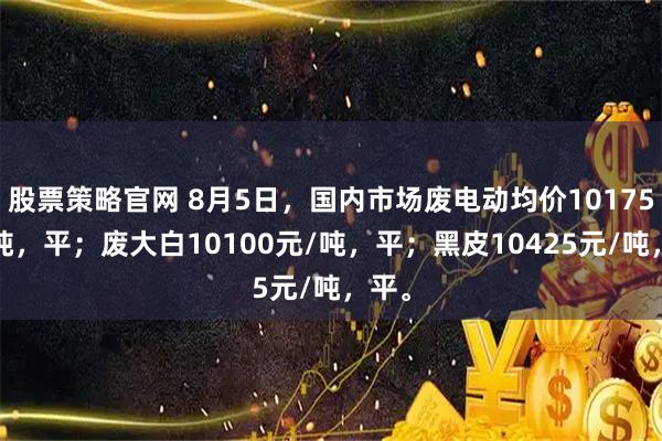股票策略官网 8月5日，国内市场废电动均价10175元/吨，平；废大白10100元/吨，平；黑皮10425元/吨，平。