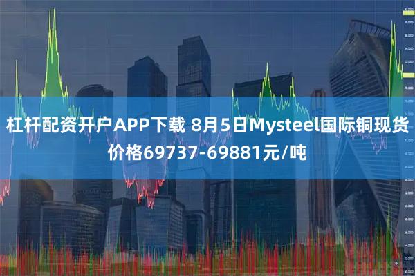 杠杆配资开户APP下载 8月5日Mysteel国际铜现货价格69737-69881元/吨