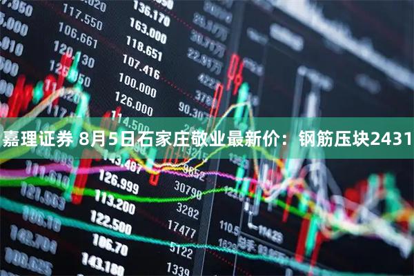 嘉理证券 8月5日石家庄敬业最新价：钢筋压块2431