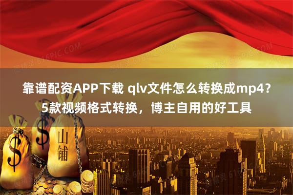 靠谱配资APP下载 qlv文件怎么转换成mp4？5款视频格式转换，博主自用的好工具