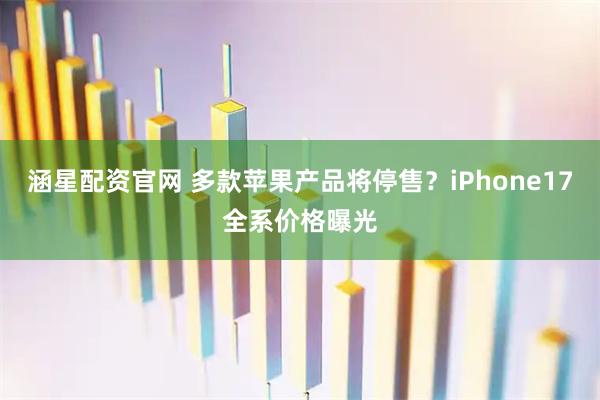 涵星配资官网 多款苹果产品将停售？iPhone17全系价格曝光