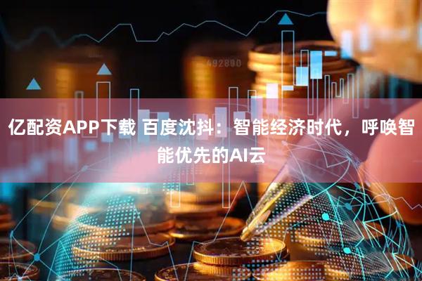亿配资APP下载 百度沈抖：智能经济时代，呼唤智能优先的AI云