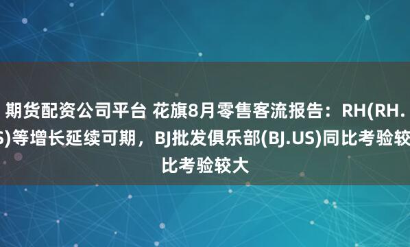 期货配资公司平台 花旗8月零售客流报告：RH(RH.US)等增长延续可期，BJ批发俱乐部(BJ.US)同比考验较大