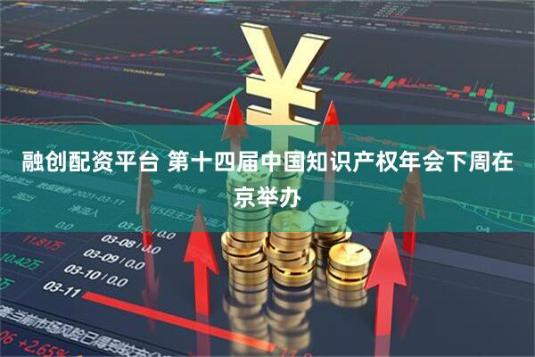 融创配资平台 第十四届中国知识产权年会下周在京举办