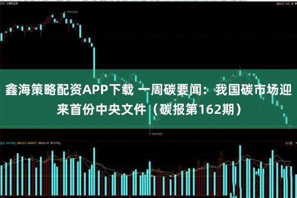 鑫海策略配资APP下载 一周碳要闻：我国碳市场迎来首份中央文件（碳报第162期）