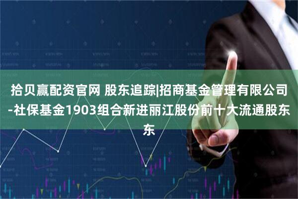 拾贝赢配资官网 股东追踪|招商基金管理有限公司-社保基金1903组合新进丽江股份前十大流通股东