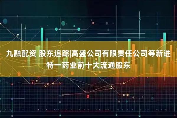 九融配资 股东追踪|高盛公司有限责任公司等新进特一药业前十大流通股东
