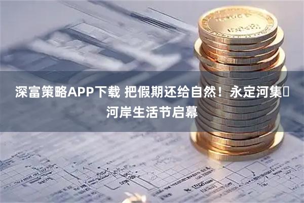 深富策略APP下载 把假期还给自然！永定河集・河岸生活节启幕