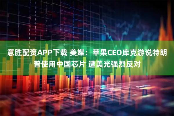 意胜配资APP下载 美媒：苹果CEO库克游说特朗普使用中国芯片 遭美光强烈反对